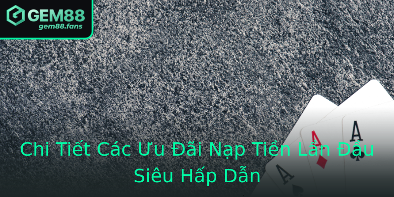 Chi Tiết Các Ưu Đãi Nạp Tiền Lần Đầu Siêu Hấp Dẫn Chi Tiết Các Ưu Đãi Nạp Tiền Lần Đầu Siêu Hấp Dẫn
