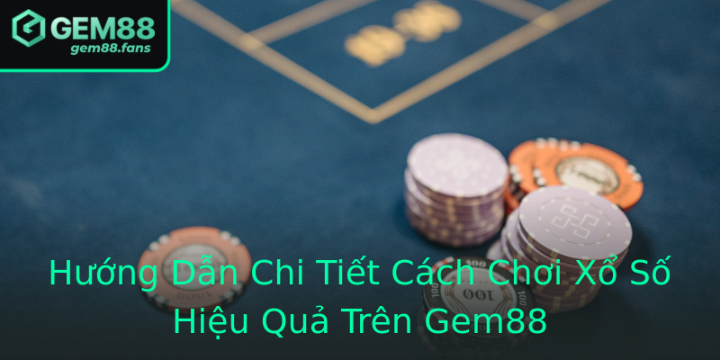 Hướng Dẫn Chi Tiết Cách Chơi Xổ Số Hiệu Quả Trên Gem88