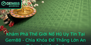 Kham Pha The Gioi No Hu Uy Tin Tai Gem88 Chia Khoa E Thang Lon An Toan Va Hieu Qua 1