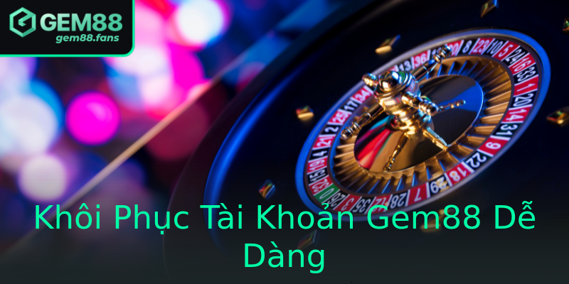 Khôi Phục Tài Khoản Gem88 Dễ Dàng Khôi Phục Tài Khoản Gem88 Dễ Dàng